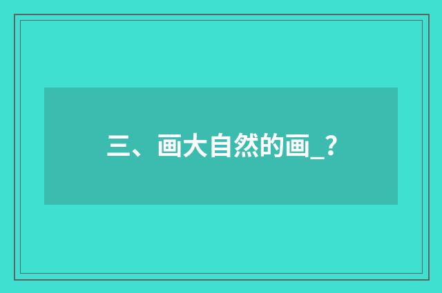 三、画大自然的画_?