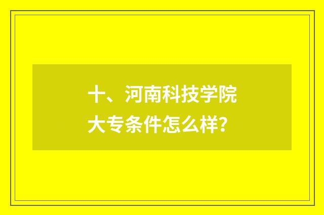 十、河南科技学院大专条件怎么样？