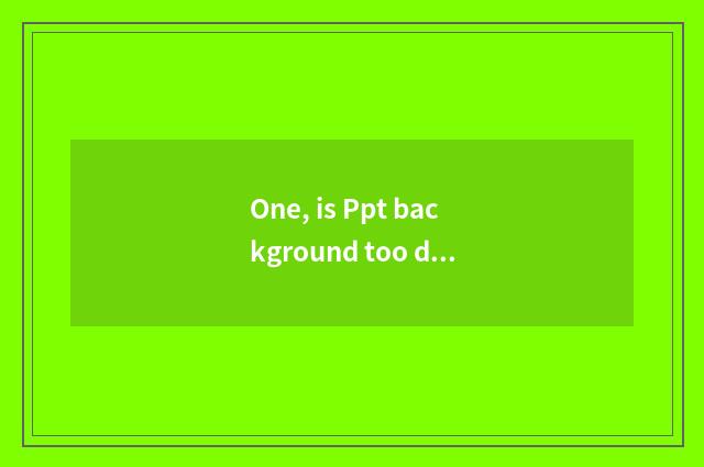 One, is Ppt background too dark?