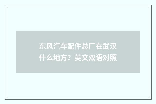 东风汽车配件总厂在武汉什么地方?英文双语对照