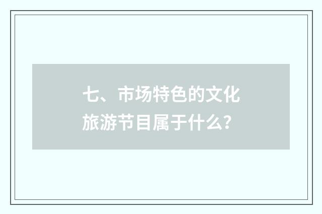 七、市场特色的文化旅游节目属于什么?