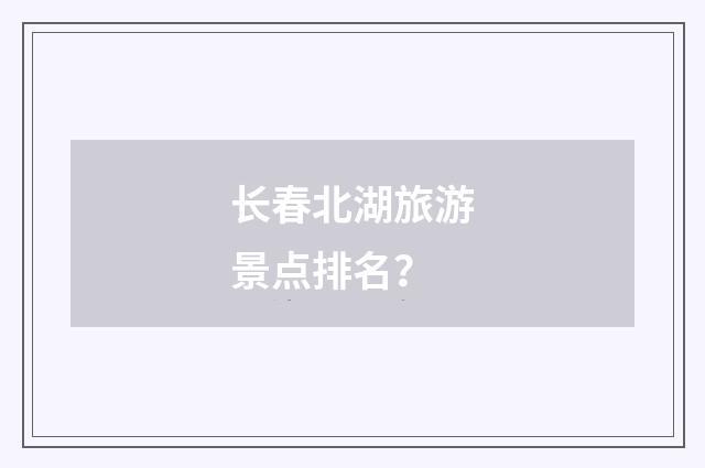 长春北湖旅游景点排名?