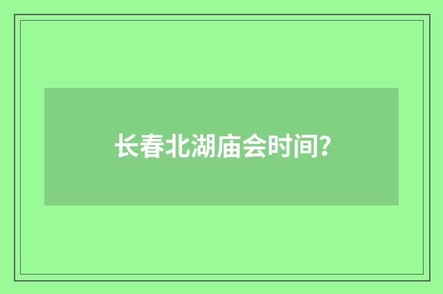 长春北湖庙会时间？