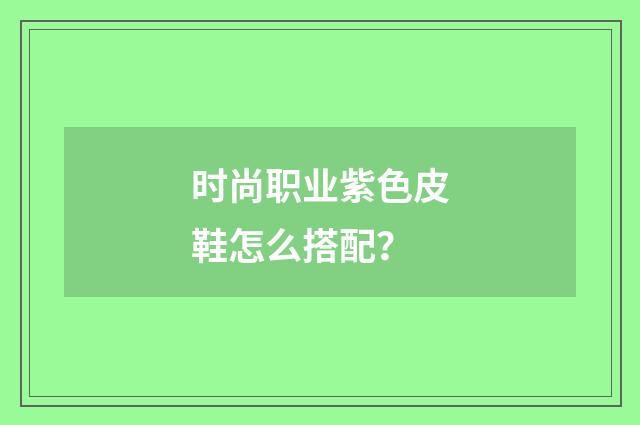时尚职业紫色皮鞋怎么搭配？
