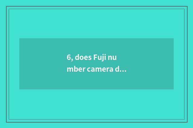 6, does Fuji number camera drink water?