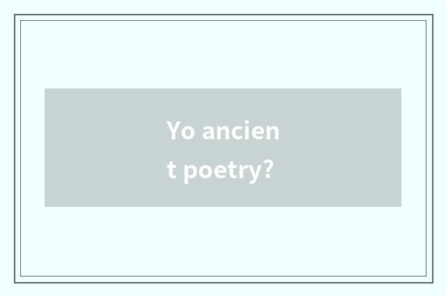 Yo ancient poetry?