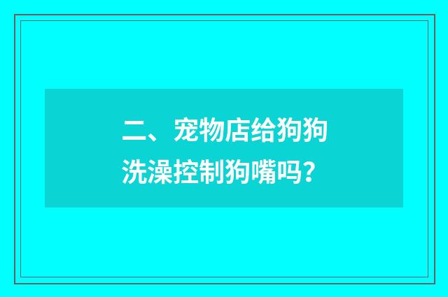 二、宠物店给狗狗洗澡控制狗嘴吗？