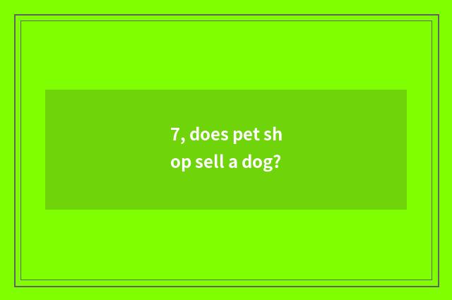 7, does pet shop sell a dog?