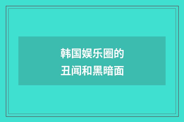 韩国娱乐圈的丑闻和黑暗面