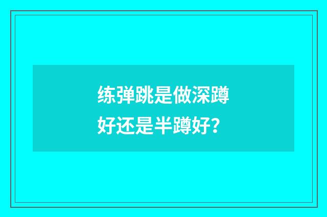 练弹跳是做深蹲好还是半蹲好？