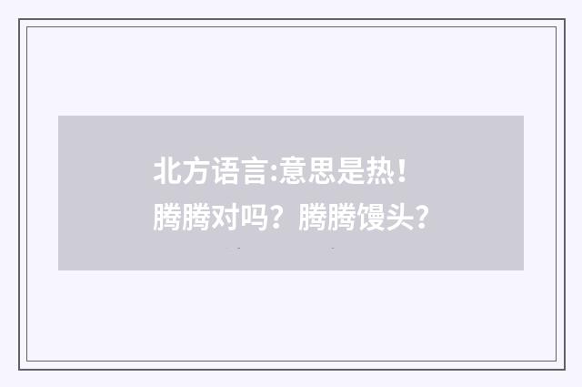 北方语言:意思是热！腾腾对吗？腾腾馒头？