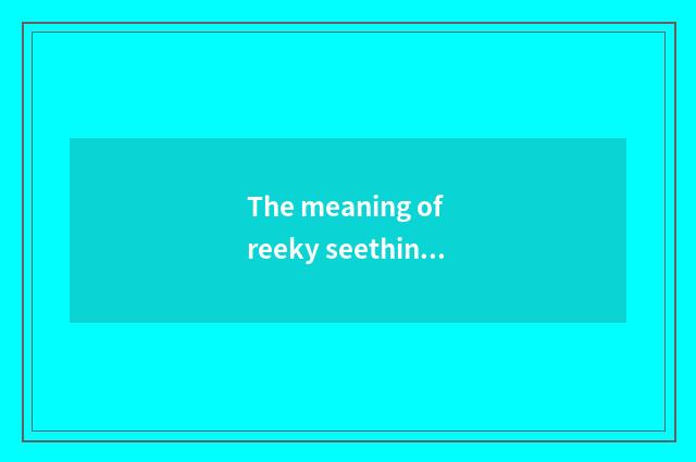 The meaning of reeky seething?