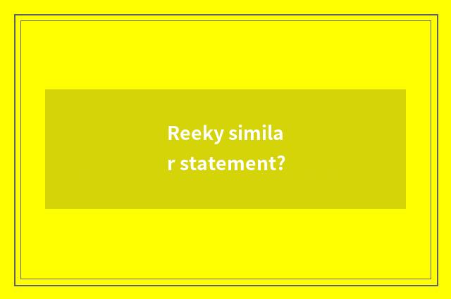 Reeky similar statement?