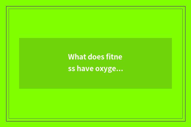 What does fitness have oxygen to move to have?