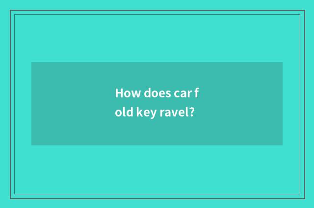 How does car fold key ravel?