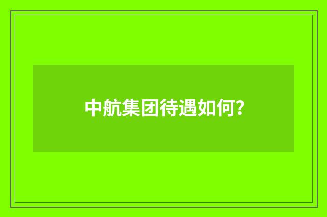 中航集团待遇如何？