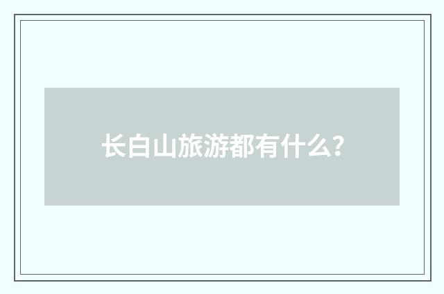 长白山旅游都有什么？