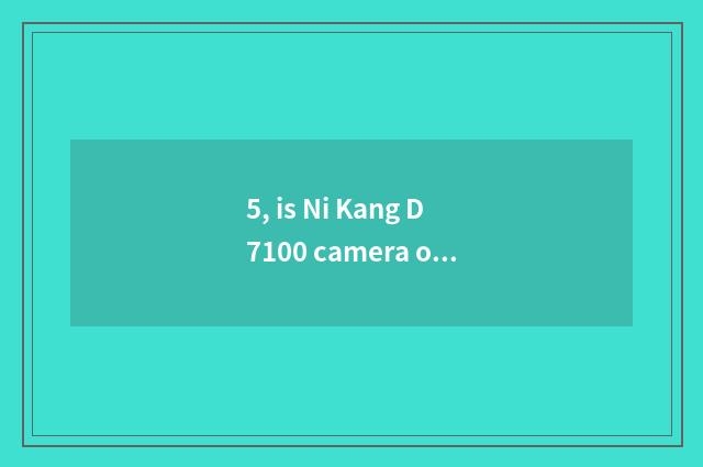 5, is Ni Kang D7100 camera of full frame number?