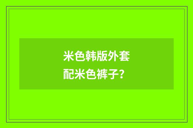 米色韩版外套配米色裤子？