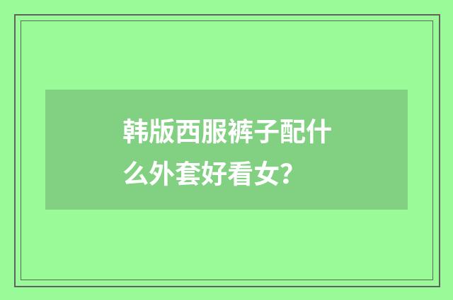 韩版西服裤子配什么外套好看女？