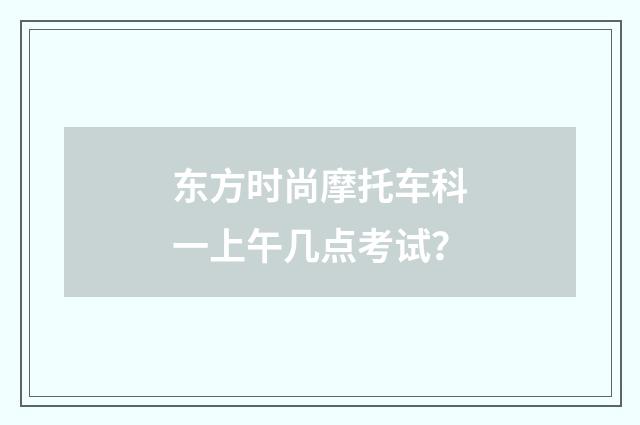 东方时尚摩托车科一上午几点考试?