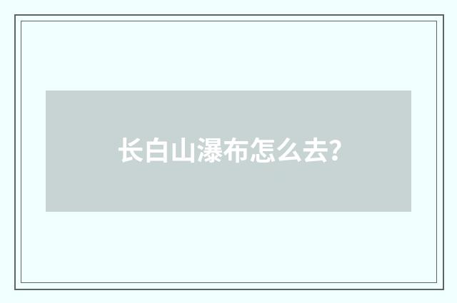 长白山瀑布怎么去?