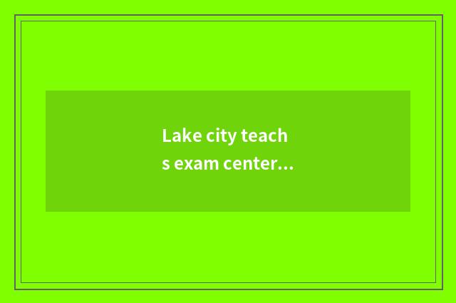 Lake city teachs exam center overview