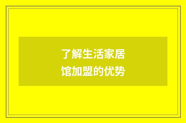 了解生活家居馆加盟的优势
