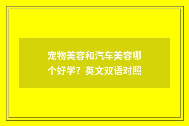 宠物美容和汽车美容哪个好学？英文双语对照