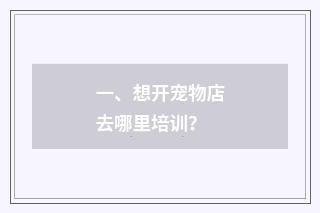 一、想开宠物店去哪里培训？