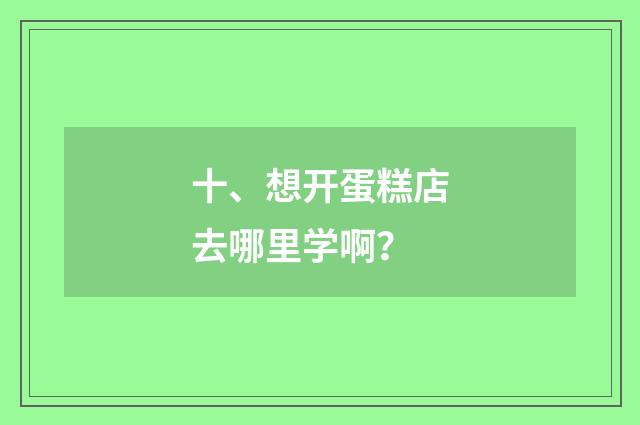 十、想开蛋糕店去哪里学啊？