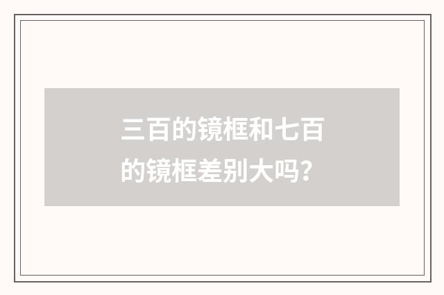 三百的镜框和七百的镜框差别大吗?