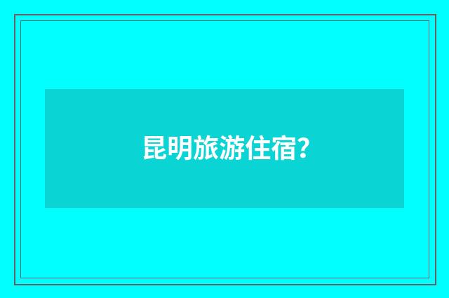 昆明旅游住宿？