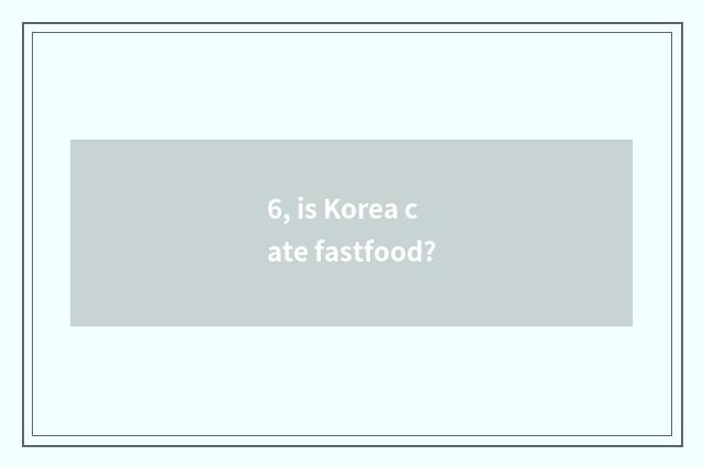 6, is Korea cate fastfood?