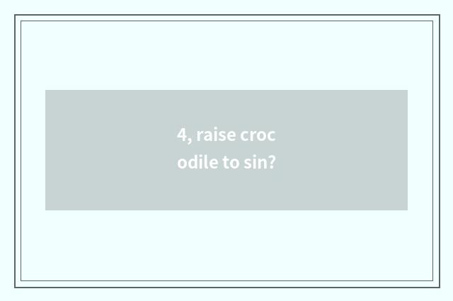 4, raise crocodile to sin?