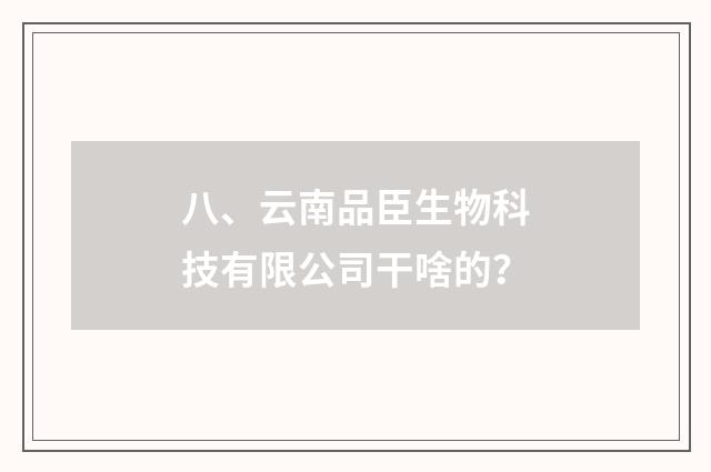八、云南品臣生物科技有限公司干啥的？