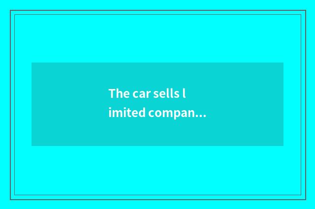 The car sells limited company and car sale to serve limited company, have what d
