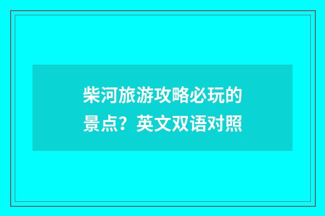 柴河旅游攻略必玩的景点？英文双语对照