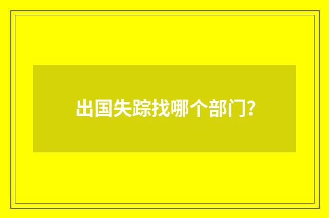 出国失踪找哪个部门?