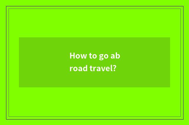 How to go abroad travel?