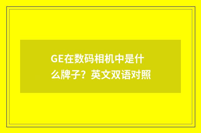 GE在数码相机中是什么牌子？英文双语对照