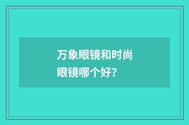 万象眼镜和时尚眼镜哪个好?
