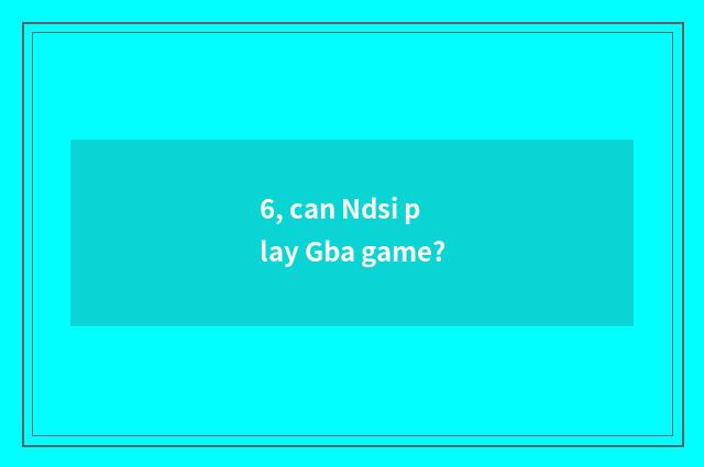 6, can Ndsi play Gba game?