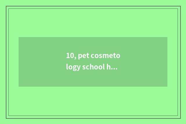 10, pet cosmetology school how?