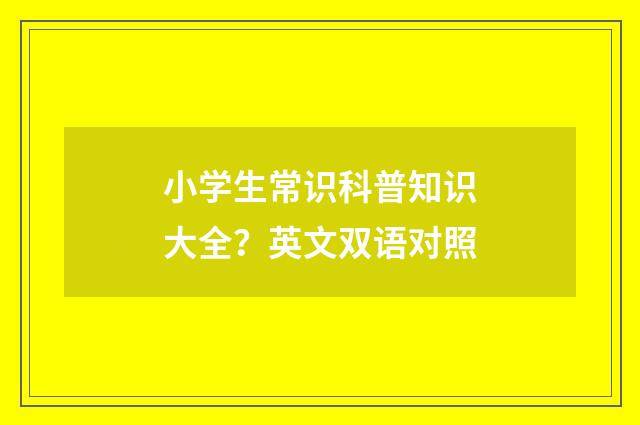 小学生常识科普知识大全？英文双语对照