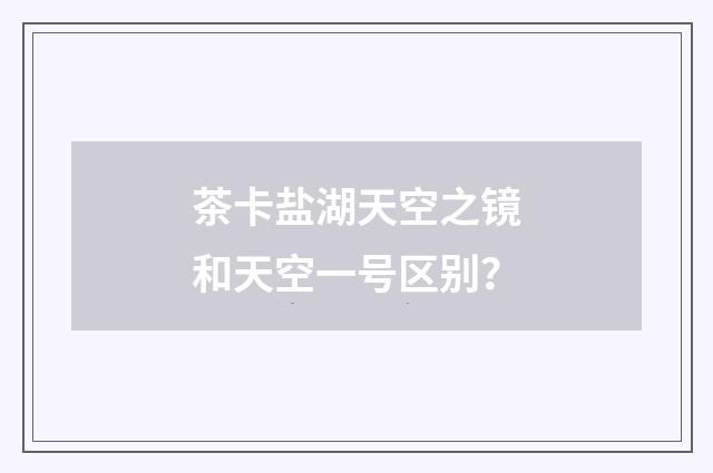 茶卡盐湖天空之镜和天空一号区别？
