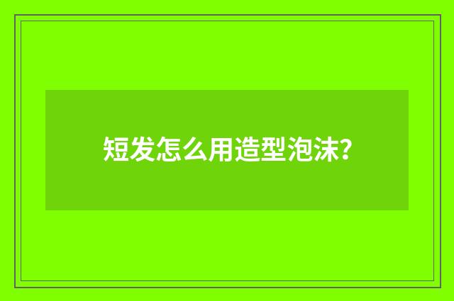 短发怎么用造型泡沫？