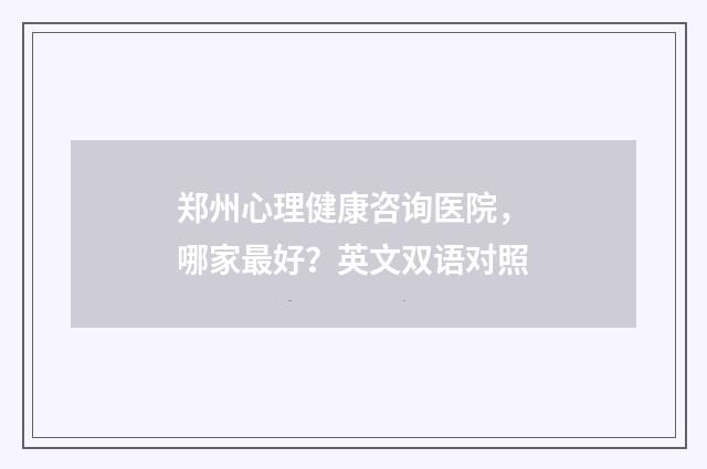 郑州心理健康咨询医院，哪家最好？英文双语对照