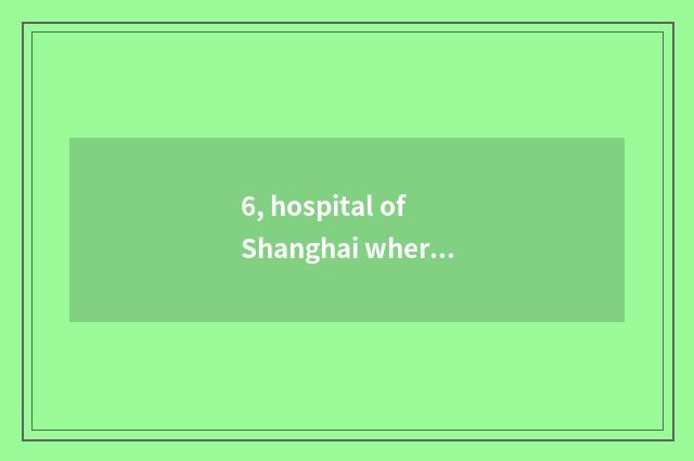 6, hospital of Shanghai where home is good?