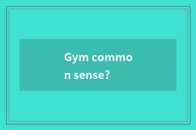 Gym common sense?